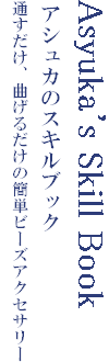 Asyuka's Skill Book
アシュカのスキルブック
通すだけ、曲げるだけの簡単ビーズアクセサリー