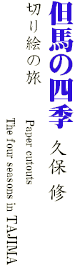 但馬の四季　久保 修
切り絵の旅　　Paper cutouts
　　　　　　　　　　　The four seasons in TAJIMA