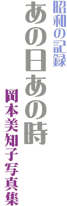 昭和の記録 
あの日あの時
　　　　　　岡本美知子写真集