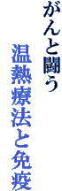 がんと闘う
　　温熱療法と免疫