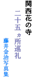 関西花の寺　
　 二十五ヵ所巡礼
　　 　　　藤井金治写真集