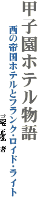 甲子園ホテル物語
　　　西の帝国ホテルとフランク・ロイド・ライト
　　　　　　　　　　　　　　　　　　　　　三宅 正弘　著