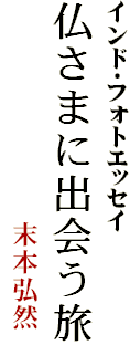 インド・フォトエッセイ
仏さまに出会う旅
　　　　　　　　末本弘然
