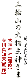 　　　　　　　　　　　　　　おおものぬしのかみ
三輪山の大物主神さま
　　　　　　　　　　　　　　大神神社【監修】
　　　　　　　　　　　　　　寺川真知夫【原作】